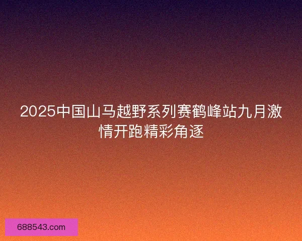 2025中国山马越野系列赛鹤峰站九月激情开跑精彩角逐