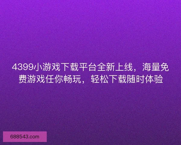 4399小游戏下载平台全新上线，海量免费游戏任你畅玩，轻松下载随时体验