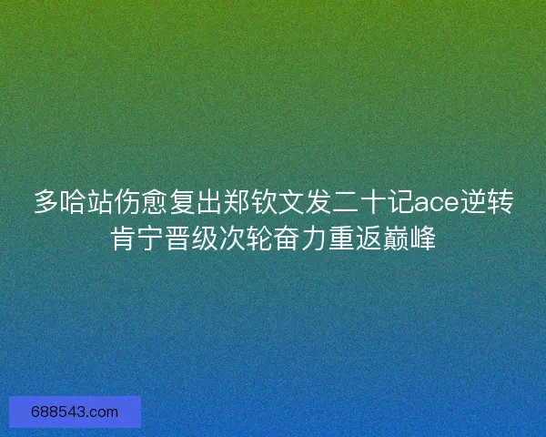 多哈站伤愈复出郑钦文发二十记ace逆转肯宁晋级次轮奋力重返巅峰