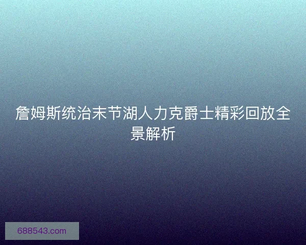 詹姆斯统治末节湖人力克爵士精彩回放全景解析