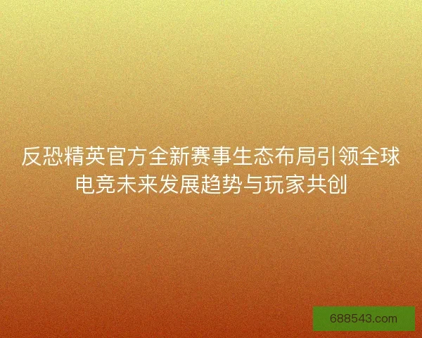 反恐精英官方全新赛事生态布局引领全球电竞未来发展趋势与玩家共创