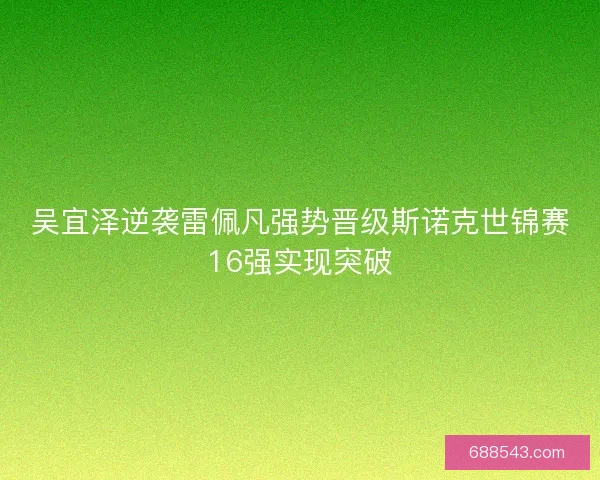 吴宜泽逆袭雷佩凡强势晋级斯诺克世锦赛16强实现突破