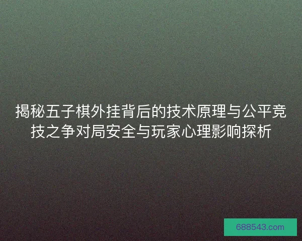 揭秘五子棋外挂背后的技术原理与公平竞技之争对局安全与玩家心理影响探析