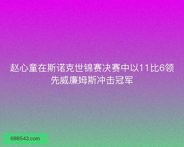 赵心童在斯诺克世锦赛决赛中以11比6领先威廉姆斯冲击冠军