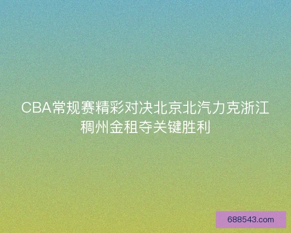 CBA常规赛精彩对决北京北汽力克浙江稠州金租夺关键胜利