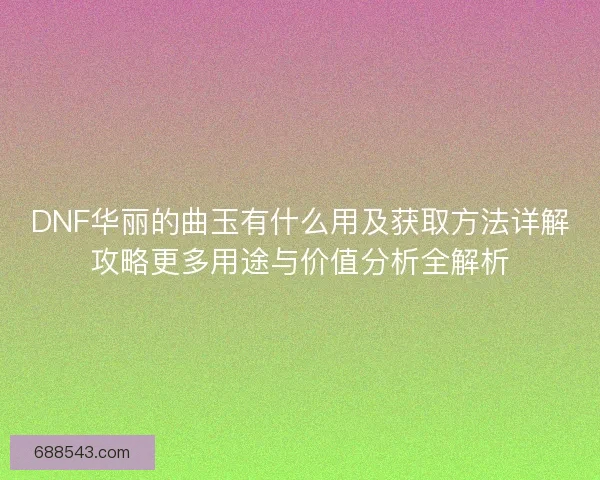 DNF华丽的曲玉有什么用及获取方法详解攻略更多用途与价值分析全解析