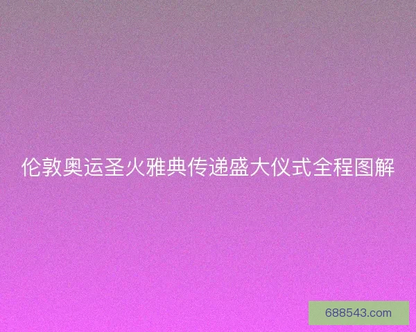 伦敦奥运圣火雅典传递盛大仪式全程图解