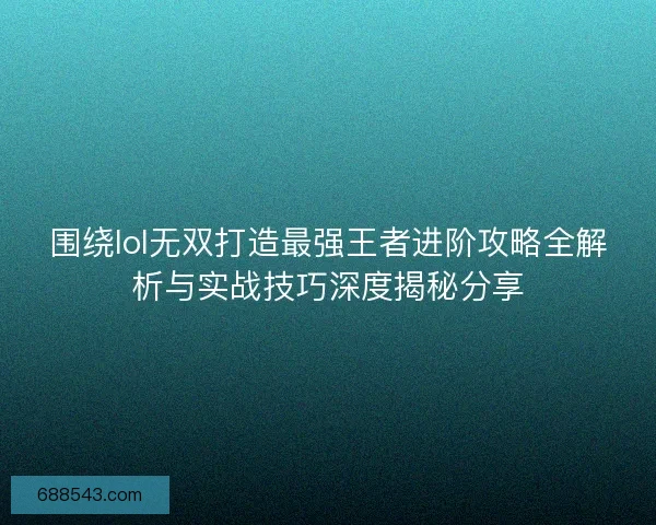 围绕lol无双打造最强王者进阶攻略全解析与实战技巧深度揭秘分享
