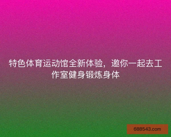 特色体育运动馆全新体验，邀你一起去工作室健身锻炼身体