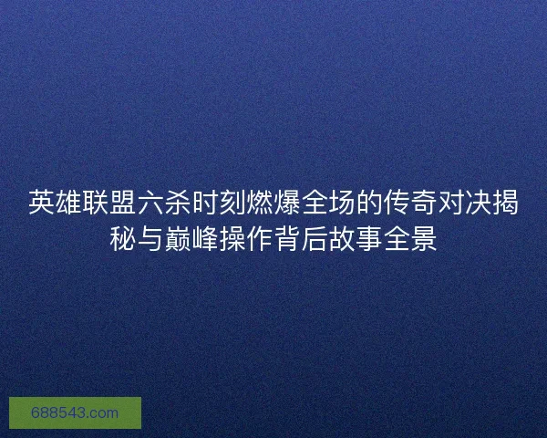 英雄联盟六杀时刻燃爆全场的传奇对决揭秘与巅峰操作背后故事全景