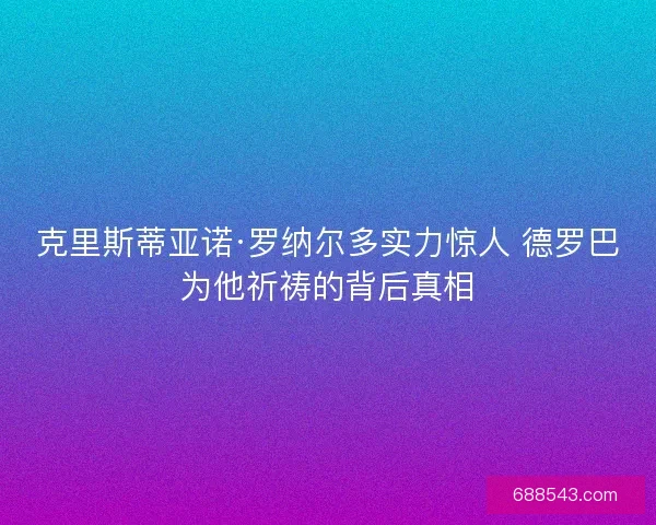 克里斯蒂亚诺·罗纳尔多实力惊人 德罗巴为他祈祷的背后真相