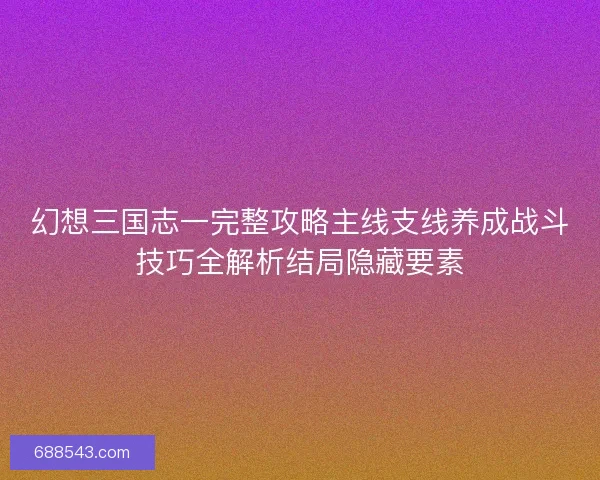 幻想三国志一完整攻略主线支线养成战斗技巧全解析结局隐藏要素